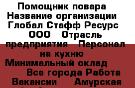 Помощник повара › Название организации ­ Глобал Стафф Ресурс, ООО › Отрасль предприятия ­ Персонал на кухню › Минимальный оклад ­ 25 000 - Все города Работа » Вакансии   . Амурская обл.,Архаринский р-н